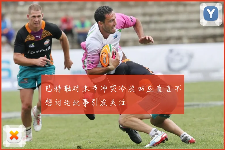 巴特勒对末节冲突冷淡回应直言不想讨论此事引发关注