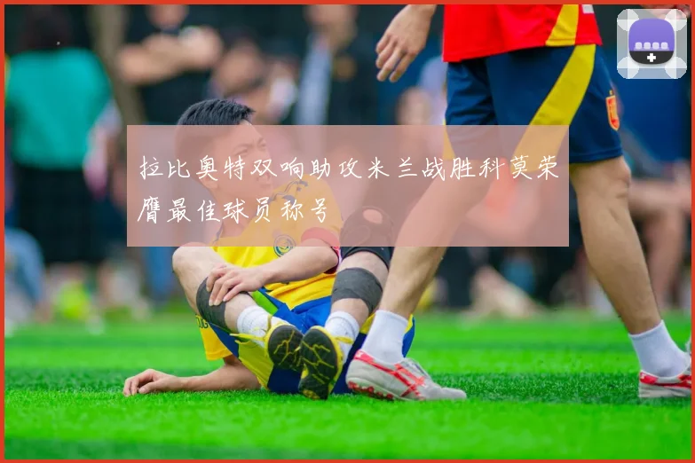 拉比奥特双响助攻米兰战胜科莫荣膺最佳球员称号