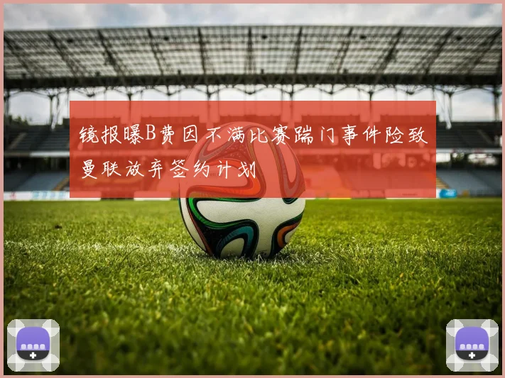 镜报曝B费因不满比赛踹门事件险致曼联放弃签约计划