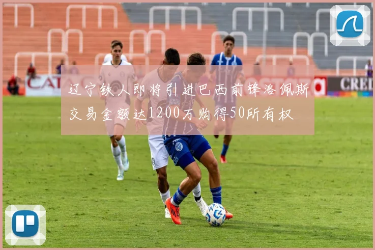 辽宁铁人即将引进巴西前锋洛佩斯交易金额达1200万购得50所有权