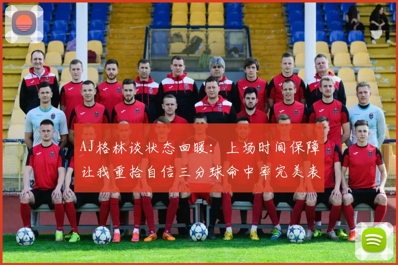 AJ格林谈状态回暖：上场时间保障让我重拾自信三分球命中率完美表现
