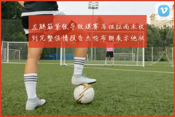 左腿筋紧张导致退赛马祖拉尚未收到完整伤情报告杰伦布朗表示他状态良好