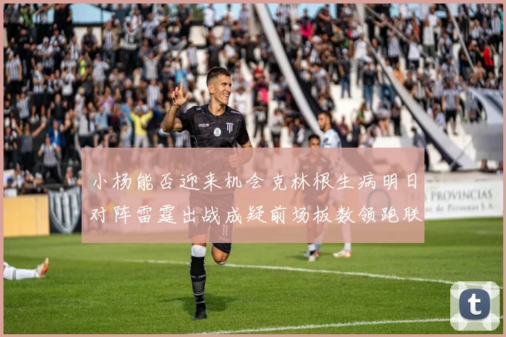 小杨能否迎来机会克林根生病明日对阵雷霆出战成疑前场板数领跑联盟