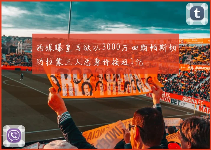 西媒曝皇马欲以3000万回购帕斯切玛拉蒙三人总身价接近1亿