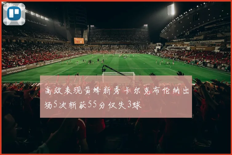 高效表现黄蜂新秀卡尔克布伦纳出场5次斩获55分仅失3球