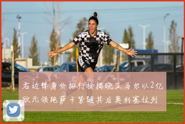 右边锋身价排行榜揭晓亚马尔以2亿欧元领跑萨卡紧随其后奥利塞位列第三