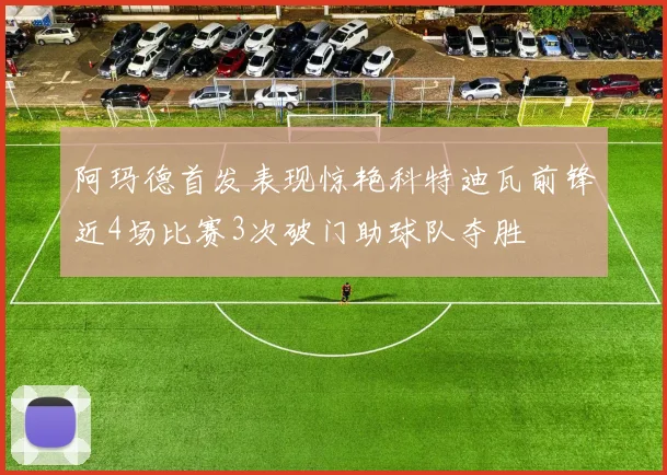 阿玛德首发表现惊艳科特迪瓦前锋近4场比赛3次破门助球队夺胜