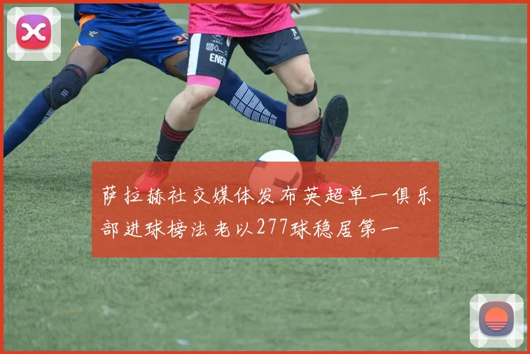 萨拉赫社交媒体发布英超单一俱乐部进球榜法老以277球稳居第一