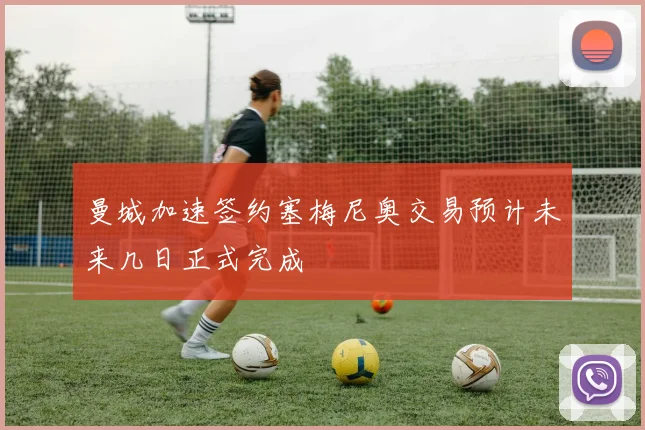 曼城加速签约塞梅尼奥交易预计未来几日正式完成