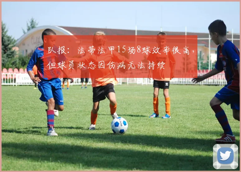 队报：法蒂法甲15场8球效率很高，但球员状态因伤病无法持续