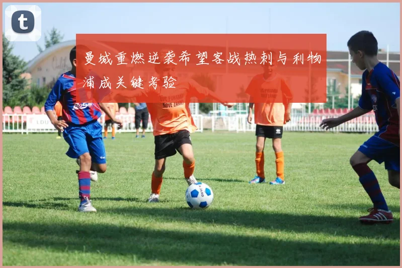 曼城重燃逆袭希望客战热刺与利物浦成关键考验
