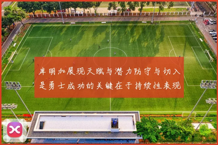 库明加展现天赋与潜力防守与切入是勇士成功的关键在于持续性表现