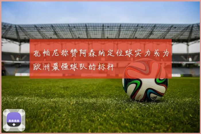 孔帕尼称赞阿森纳定位球实力或为欧洲最强球队的标杆