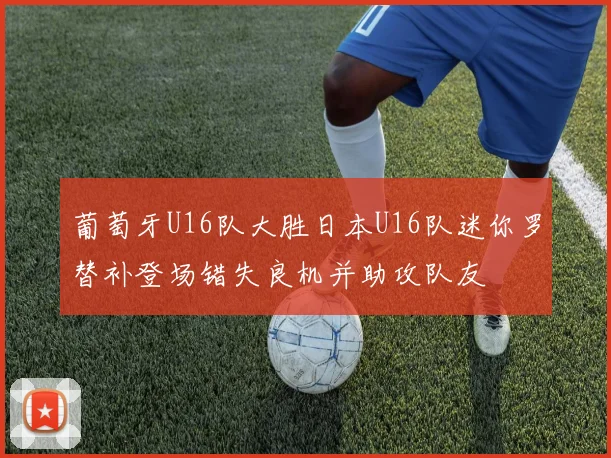 葡萄牙U16队大胜日本U16队迷你罗替补登场错失良机并助攻队友