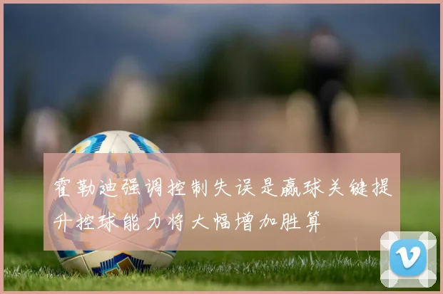 霍勒迪强调控制失误是赢球关键提升控球能力将大幅增加胜算