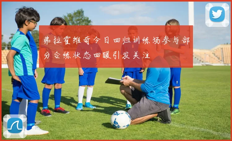 弗拉霍维奇今日回归训练场参与部分合练状态回暖引发关注