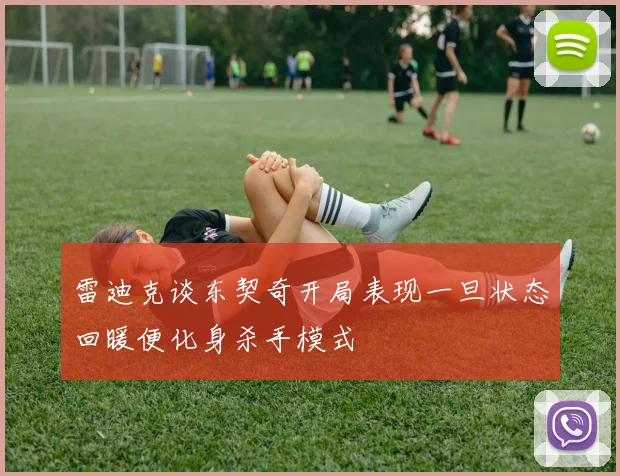 雷迪克谈东契奇开局表现一旦状态回暖便化身杀手模式