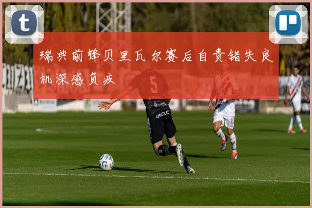 瑞典前锋贝里瓦尔赛后自责错失良机深感负疚