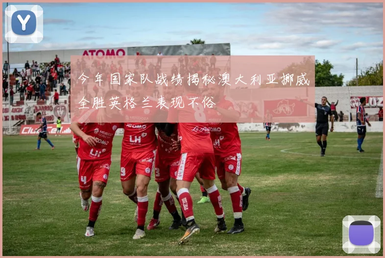 今年国家队战绩揭秘澳大利亚挪威全胜英格兰表现不俗