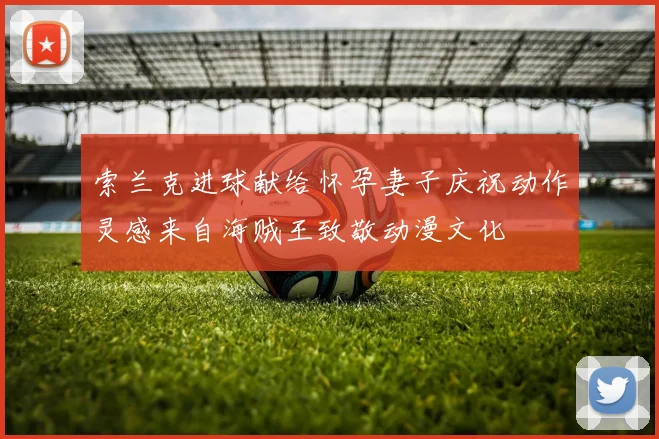 索兰克进球献给怀孕妻子庆祝动作灵感来自海贼王致敬动漫文化