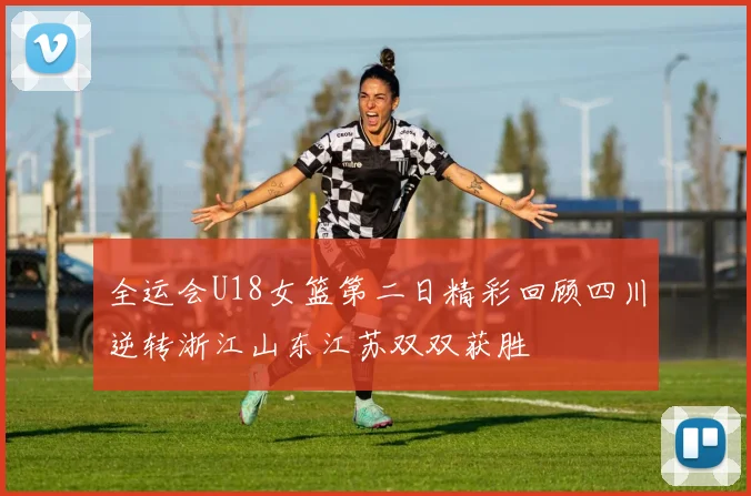 全运会U18女篮第二日精彩回顾四川逆转浙江山东江苏双双获胜