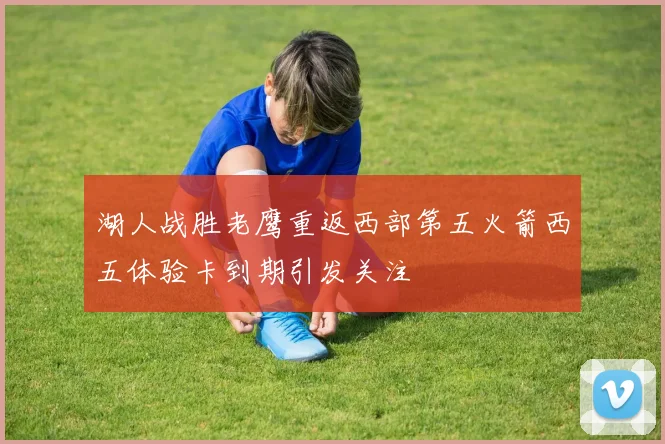 湖人战胜老鹰重返西部第五火箭西五体验卡到期引发关注