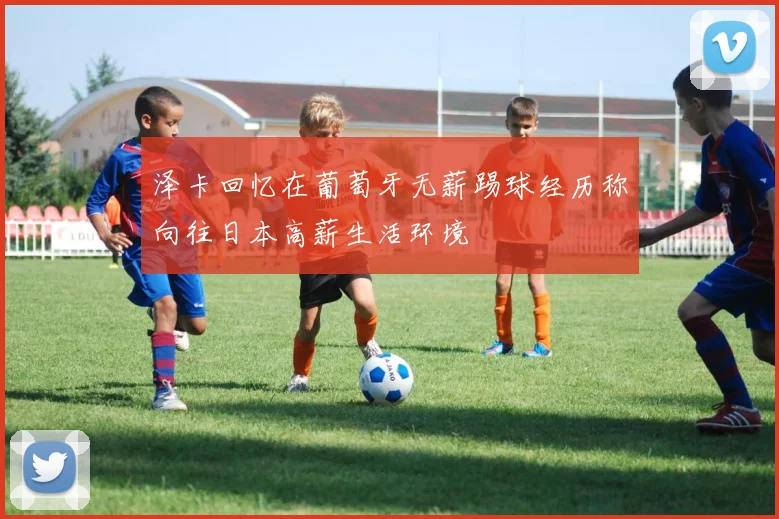 泽卡回忆在葡萄牙无薪踢球经历称向往日本高薪生活环境