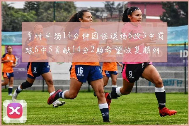 亨特半场14分钟因伤退场6投3中罚球6中5贡献14分2助希望恢复顺利