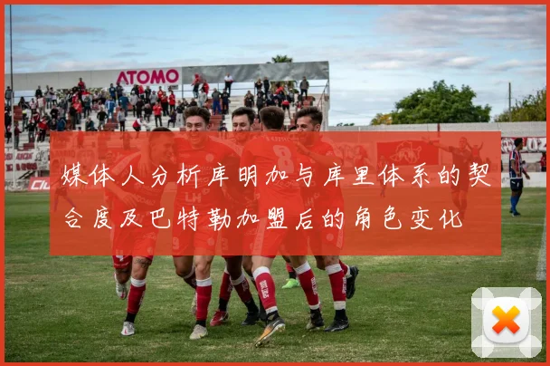 媒体人分析库明加与库里体系的契合度及巴特勒加盟后的角色变化