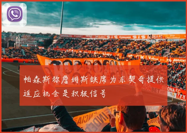 帕森斯称詹姆斯缺席为东契奇提供适应机会是积极信号