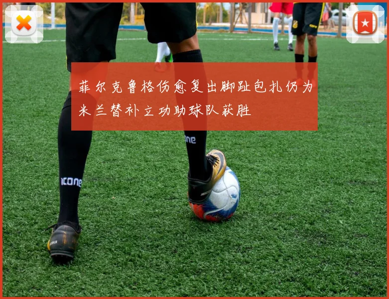 菲尔克鲁格伤愈复出脚趾包扎仍为米兰替补立功助球队获胜