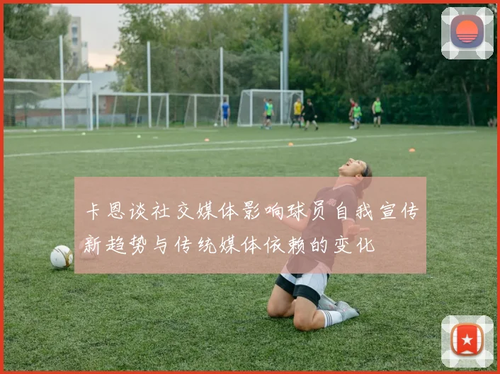 卡恩谈社交媒体影响球员自我宣传新趋势与传统媒体依赖的变化