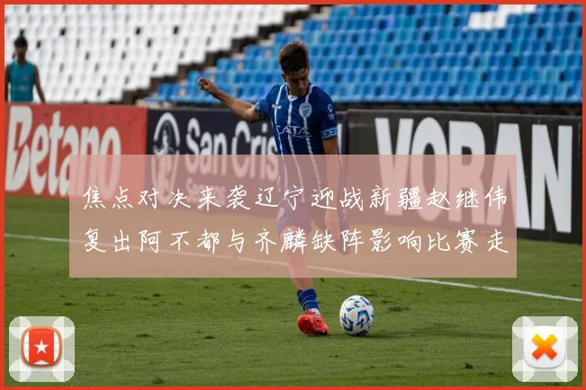 焦点对决来袭辽宁迎战新疆赵继伟复出阿不都与齐麟缺阵影响比赛走势