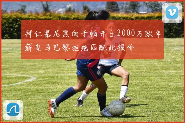 拜仁慕尼黑向于帕开出2000万欧年薪皇马巴黎拒绝匹配此报价