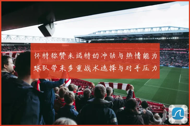 怀特称赞米诺特的冲劲与热情能为球队带来多重战术选择与对手压力