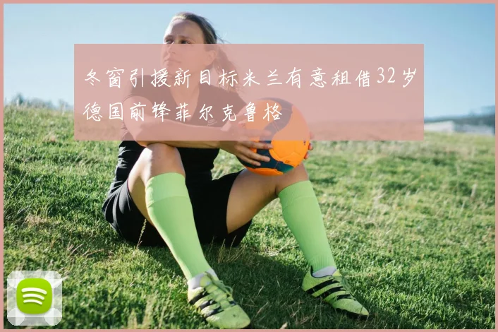冬窗引援新目标米兰有意租借32岁德国前锋菲尔克鲁格